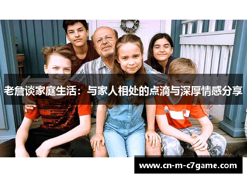 老詹谈家庭生活:与家人相处的点滴与深厚情感分享 老詹谈家庭生活:与家人相处的点滴与深厚情感分享