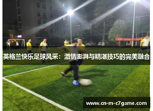英格兰快乐足球风采：激情澎湃与精湛技巧的完美融合