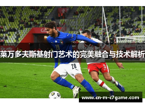 莱万多夫斯基射门艺术的完美融合与技术解析