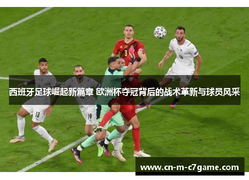 西班牙足球崛起新篇章 欧洲杯夺冠背后的战术革新与球员风采 西班牙足球崛起新篇章 欧洲杯夺冠背后的战术革新与球员风采