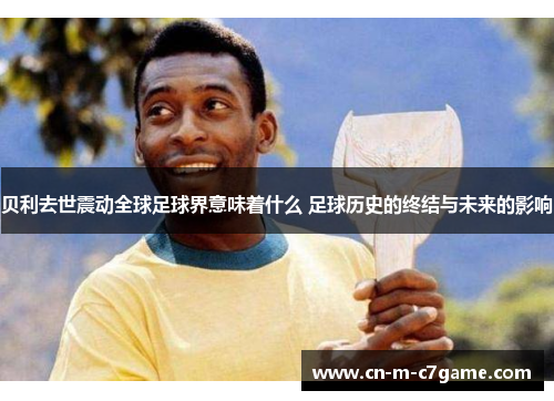 贝利去世震动全球足球界意味着什么 足球历史的终结与未来的影响 贝利去世震动全球足球界意味着什么 足球历史的终结与未来的影响