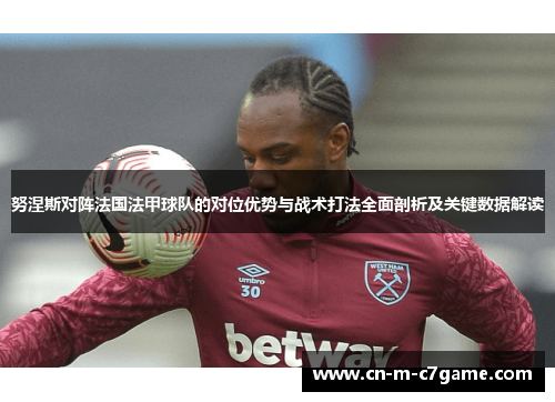 努涅斯对阵法国法甲球队的对位优势与战术打法全面剖析及关键数据解读