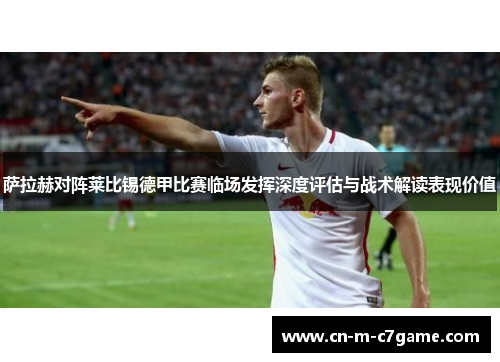 萨拉赫对阵莱比锡德甲比赛临场发挥深度评估与战术解读表现价值