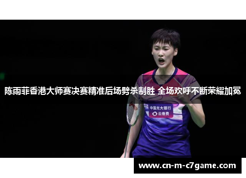 陈雨菲香港大师赛决赛精准后场劈杀制胜 全场欢呼不断荣耀加冕 陈雨菲香港大师赛决赛精准后场劈杀制胜 全场欢呼不断荣耀加冕