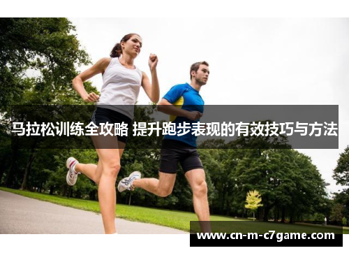 马拉松训练全攻略 提升跑步表现的有效技巧与方法