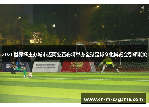 2026世界杯主办城市迈阿密宣布将举办全球足球文化博览会引领潮流