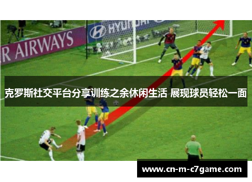 克罗斯社交平台分享训练之余休闲生活 展现球员轻松一面