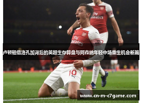 卢顿租借洛孔加背后的英超生存算盘与阿森纳年轻中场重生机会新篇