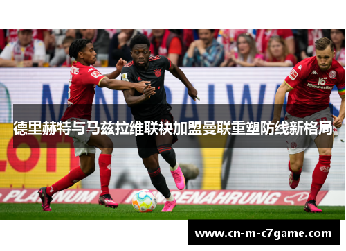 德里赫特与马兹拉维联袂加盟曼联重塑防线新格局