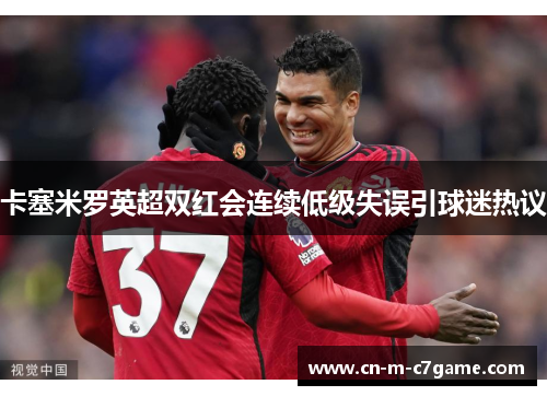 卡塞米罗英超双红会连续低级失误引球迷热议