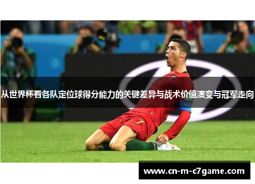 从世界杯看各队定位球得分能力的关键差异与战术价值演变与冠军走向 从世界杯看各队定位球得分能力的关键差异与战术价值演变与冠军走向