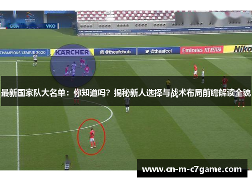 最新国家队大名单:你知道吗?揭秘新人选择与战术布局前瞻解读全貌 最新国家队大名单:你知道吗?揭秘新人选择与战术布局前瞻解读全貌
