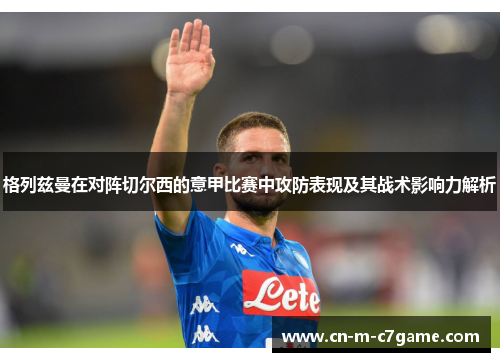 格列兹曼在对阵切尔西的意甲比赛中攻防表现及其战术影响力解析 格列兹曼在对阵切尔西的意甲比赛中攻防表现及其战术影响力解析