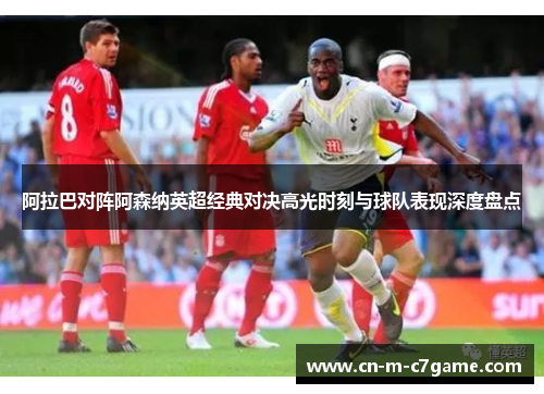 阿拉巴对阵阿森纳英超经典对决高光时刻与球队表现深度盘点 阿拉巴对阵阿森纳英超经典对决高光时刻与球队表现深度盘点