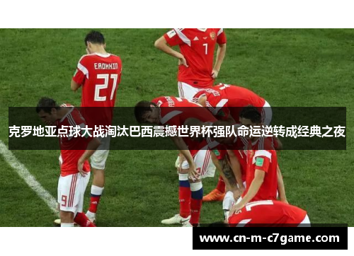 克罗地亚点球大战淘汰巴西震撼世界杯强队命运逆转成经典之夜 克罗地亚点球大战淘汰巴西震撼世界杯强队命运逆转成经典之夜