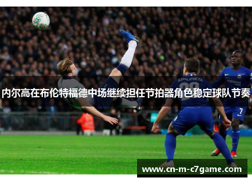 内尔高在布伦特福德中场继续担任节拍器角色稳定球队节奏 内尔高在布伦特福德中场继续担任节拍器角色稳定球队节奏