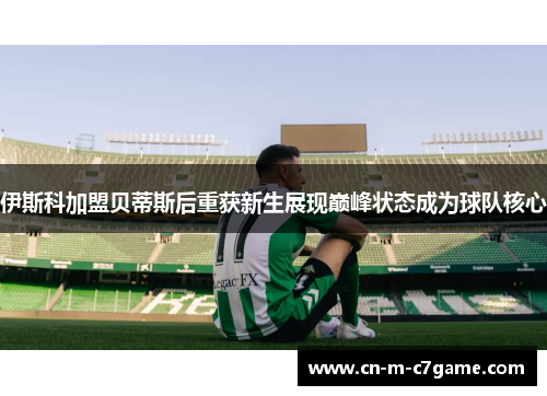 伊斯科加盟贝蒂斯后重获新生展现巅峰状态成为球队核心