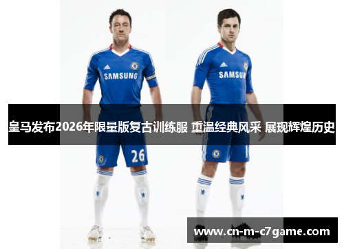 皇马发布2026年限量版复古训练服 重温经典风采 展现辉煌历史
