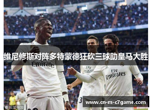 维尼修斯对阵多特蒙德狂砍三球助皇马大胜