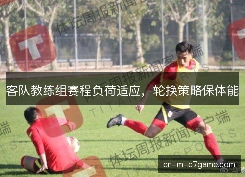 客队教练组赛程负荷适应，轮换策略保体能